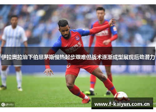 伊拉奥拉治下伯恩茅斯慢热起步艰难但战术逐渐成型展现后劲潜力